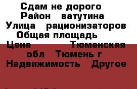 Сдам не дорого  › Район ­ ватутина › Улица ­ рационизаторов › Общая площадь ­ 12 › Цена ­ 8 000 - Тюменская обл., Тюмень г. Недвижимость » Другое   